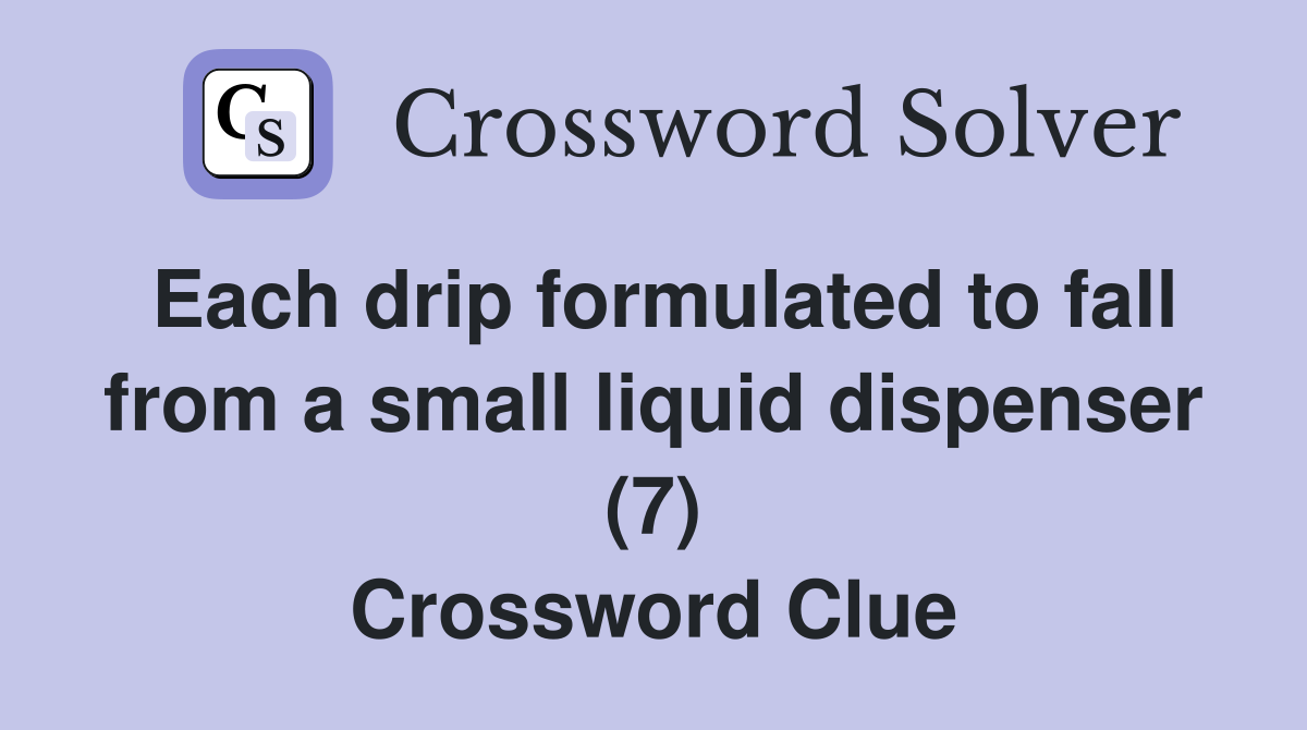 Each drip formulated to fall from a small liquid dispenser (7) Crossword Clue