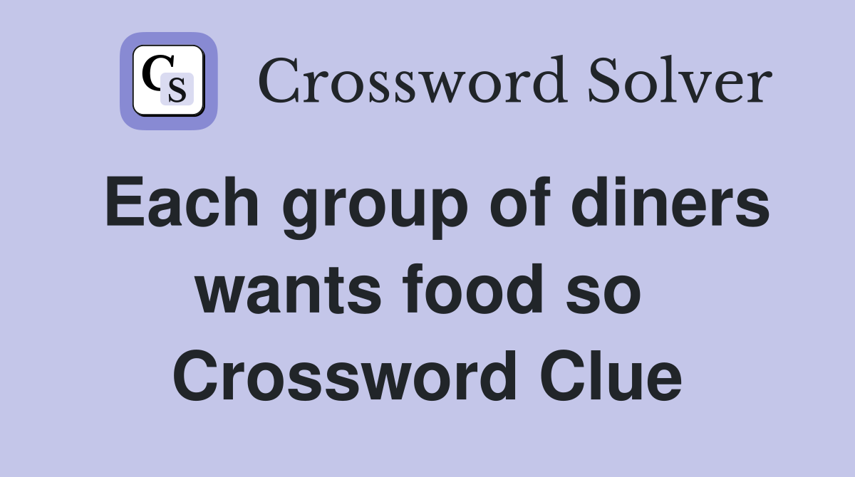 Each group of diners wants food so  Crossword Clue