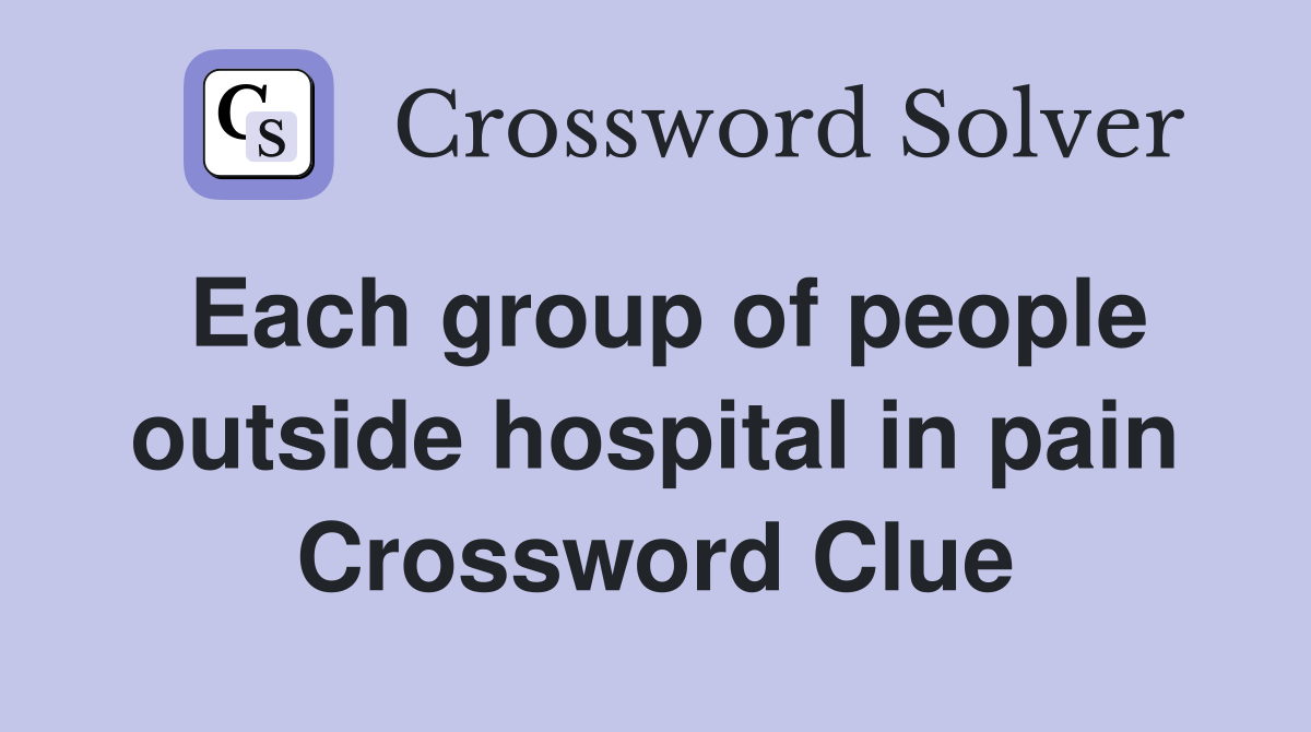 Each group of people outside hospital in pain Crossword Clue
