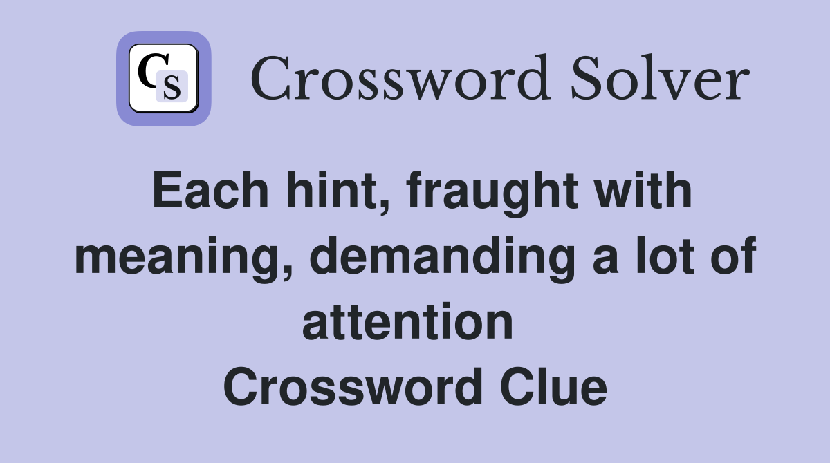Each hint, fraught with meaning, demanding a lot of attention  Crossword Clue