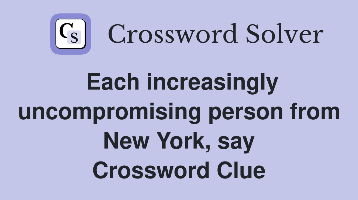 Each increasingly uncompromising person from New York, say Crossword Clue