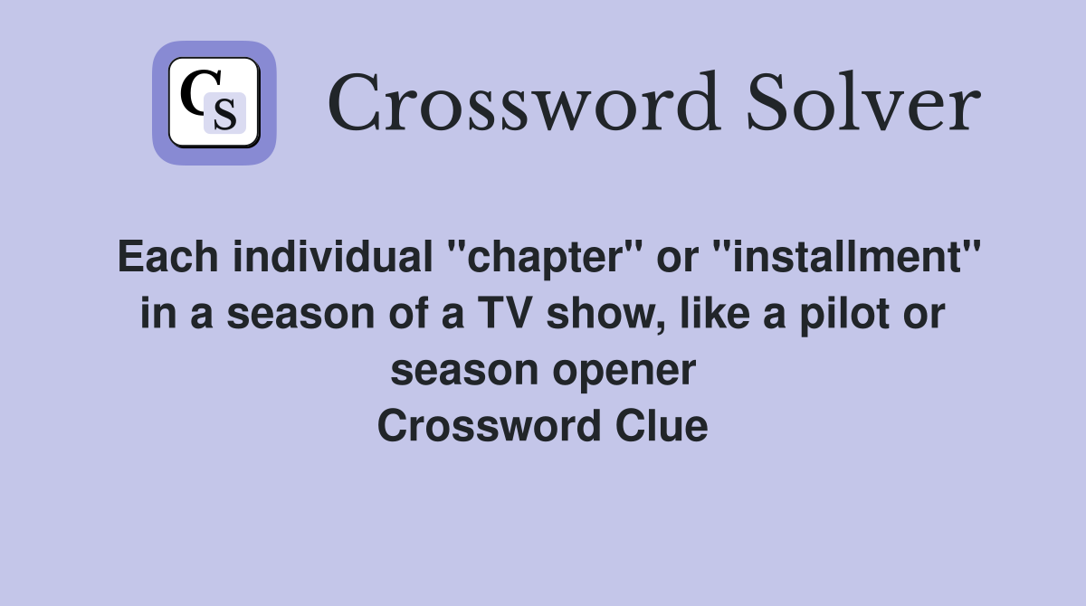 Each individual "chapter" or "installment" in a season of a TV show, like a pilot or season opener Crossword Clue