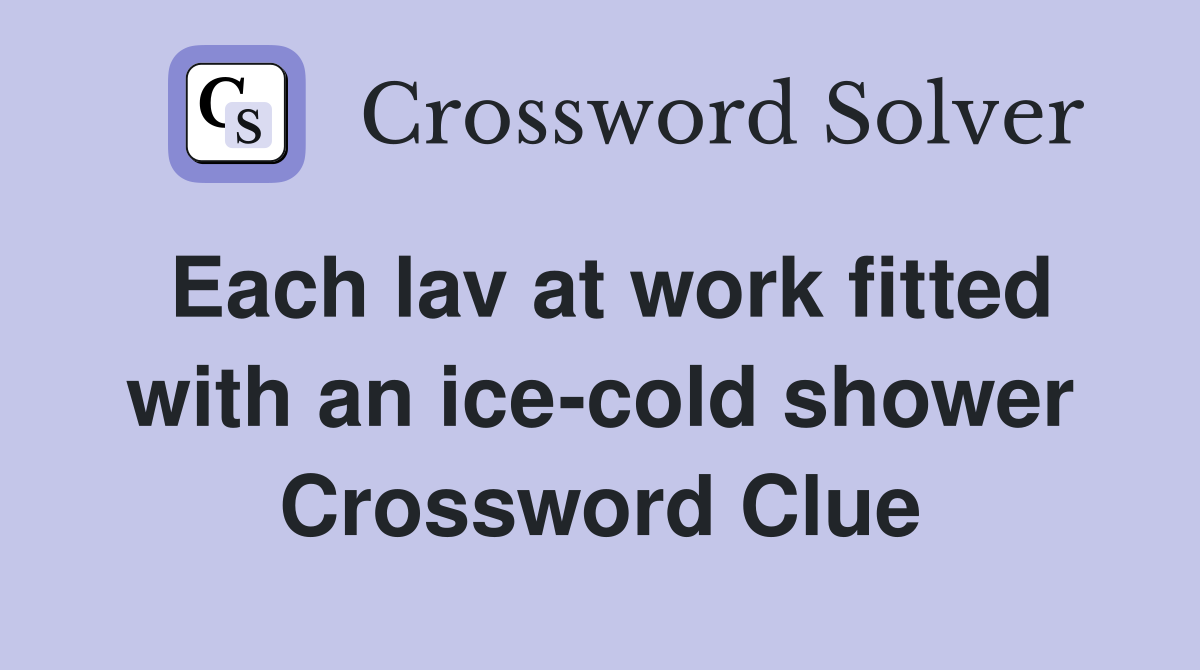 Each lav at work fitted with an ice-cold shower Crossword Clue
