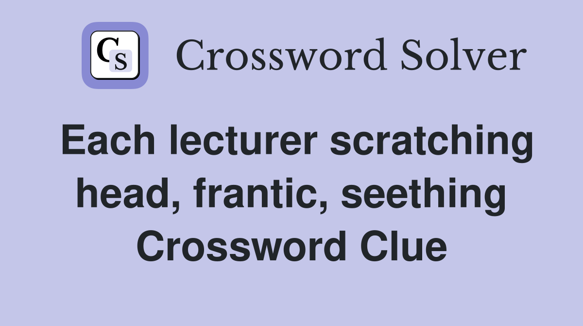 Each lecturer scratching head, frantic, seething Crossword Clue