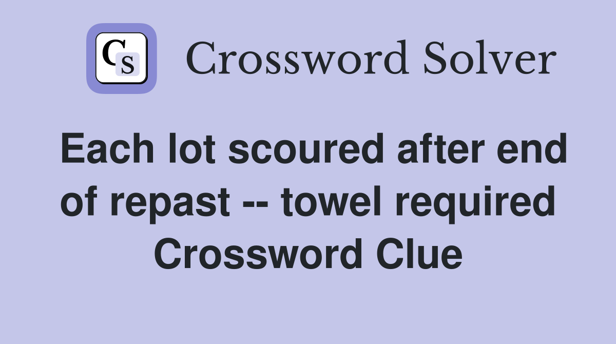 Each lot scoured after end of repast -- towel required Crossword Clue