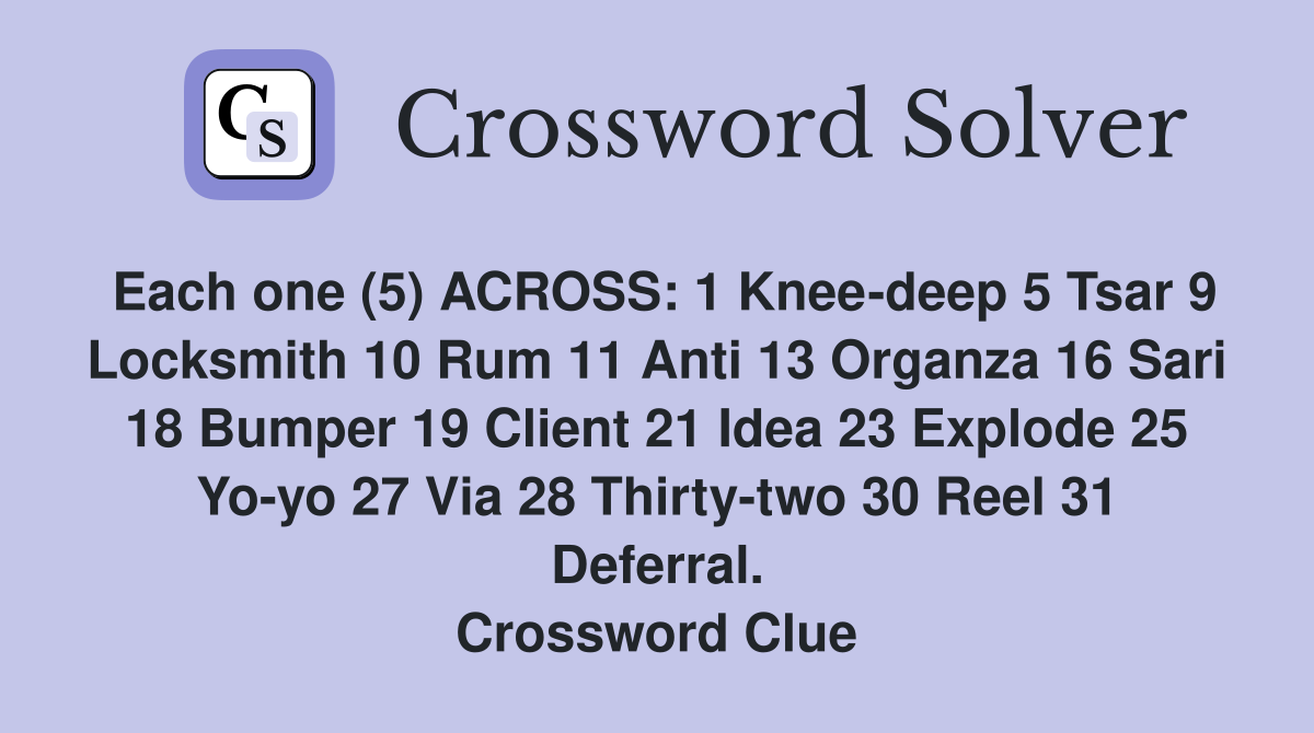 Each one (5) ACROSS: 1 Knee-deep 5 Tsar 9 Locksmith 10 Rum 11 Anti 13 Organza 16 Sari 18 Bumper 19 Client 21 Idea 23 Explode 25 Yo-yo 27 Via 28 Thirty-two 30 Reel 31 Deferral. Crossword Clue