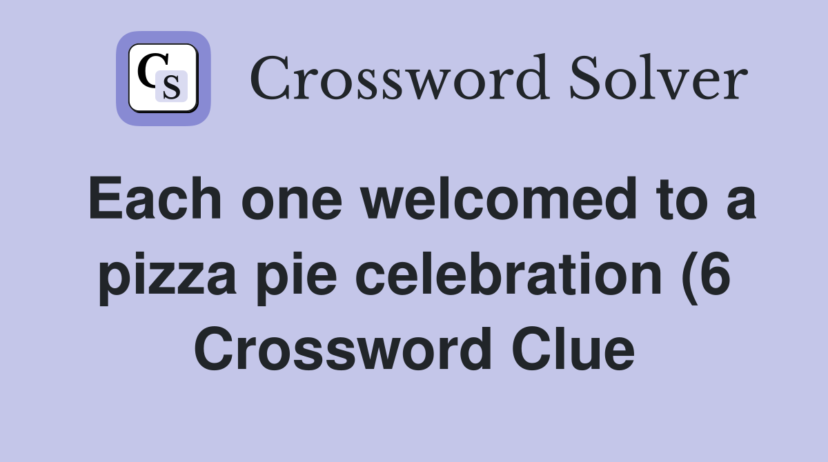 Each one welcomed to a pizza pie celebration (6) Crossword Clue Each one welcomed to a pizza pie celebration (6) Crossword Clue