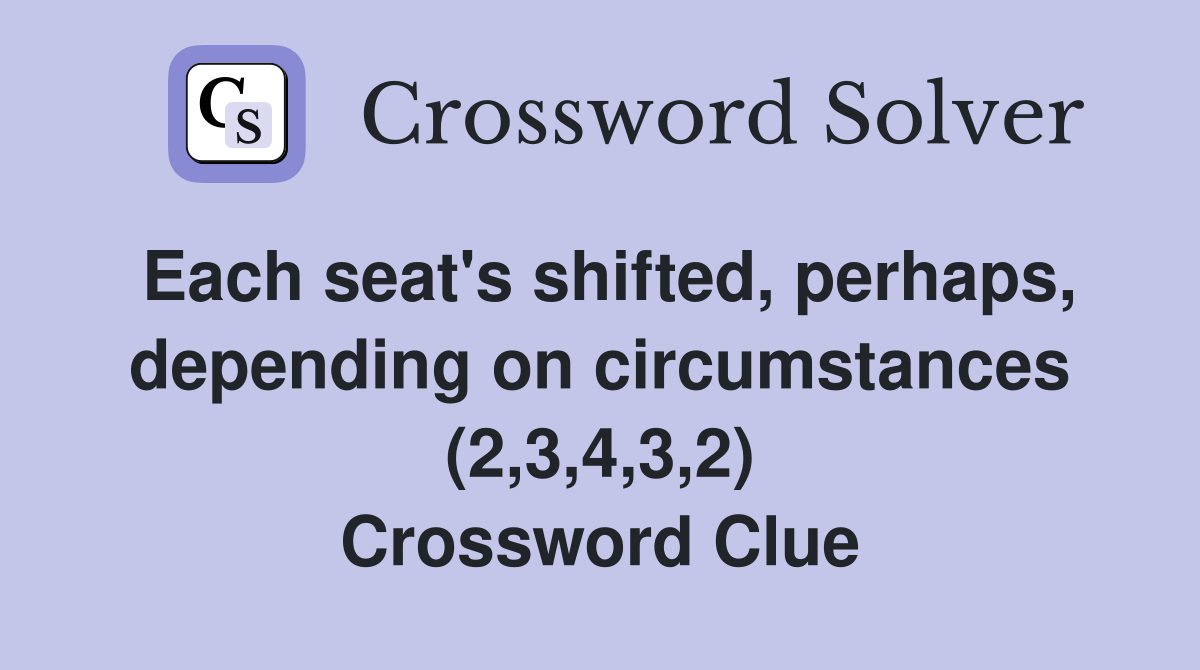 Each seat's shifted, perhaps, depending on circumstances (2,3,4,3,2) Crossword Clue