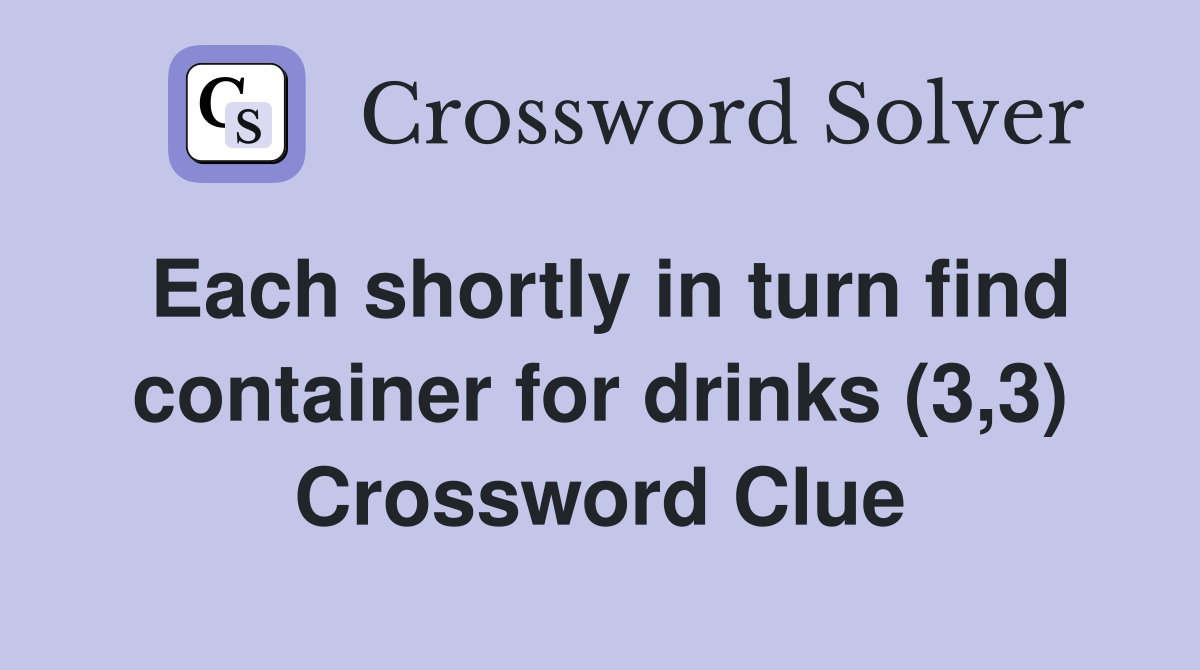 Each shortly in turn find container for drinks (3,3) Crossword Clue
