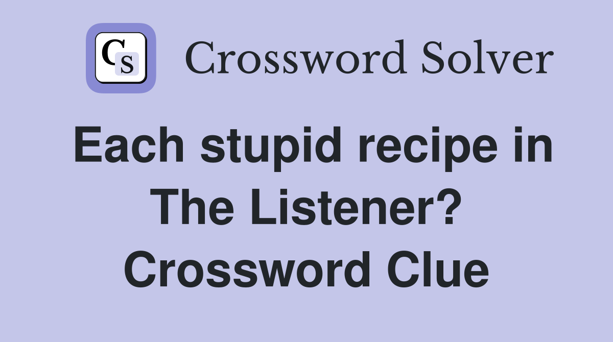 Each stupid recipe in The Listener? Crossword Clue