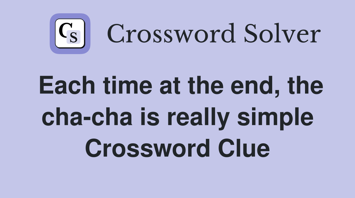 Each time at the end, the cha-cha is really simple Crossword Clue