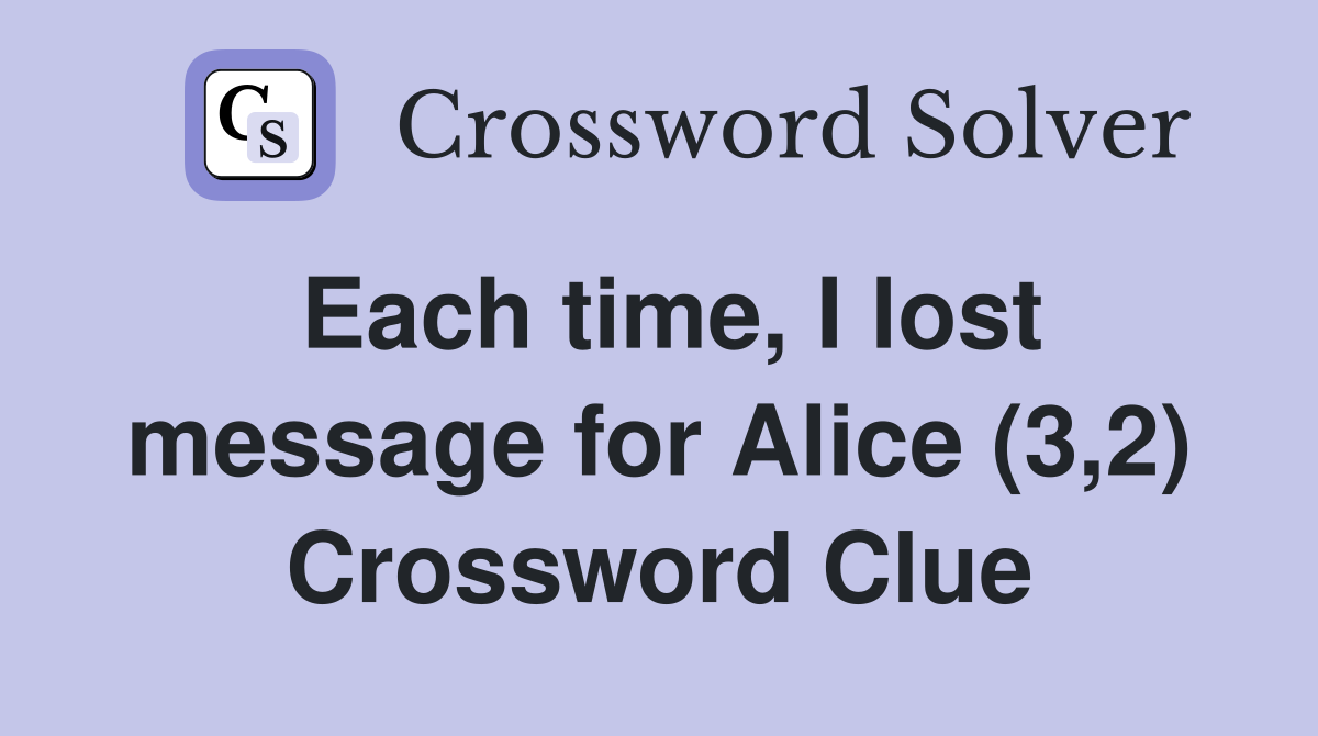 Each time, I lost message for Alice (3,2) Crossword Clue