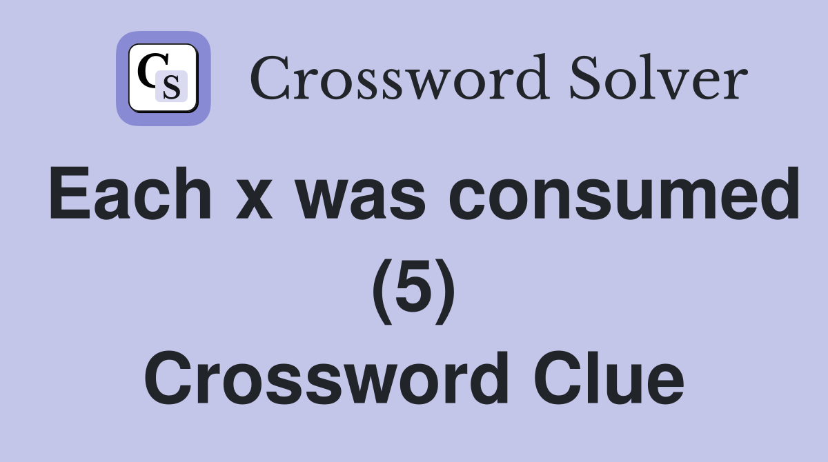 Each x was consumed (5) Crossword Clue