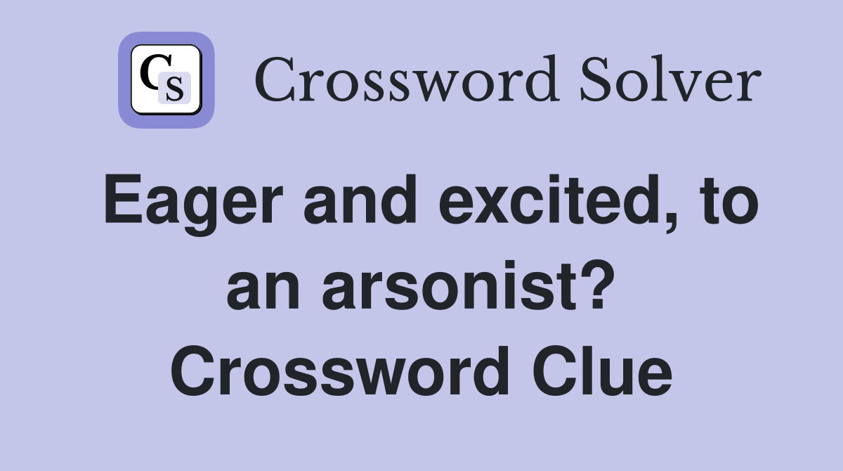 Eager and excited, to an arsonist? Crossword Clue
