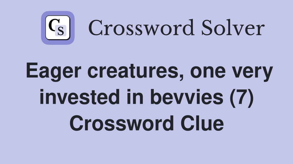 Eager creatures, one very invested in bevvies (7) Crossword Clue