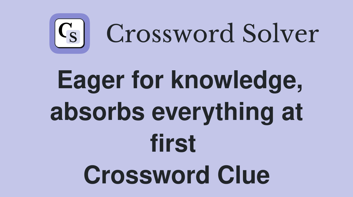 Eager for knowledge, absorbs everything at first  Crossword Clue