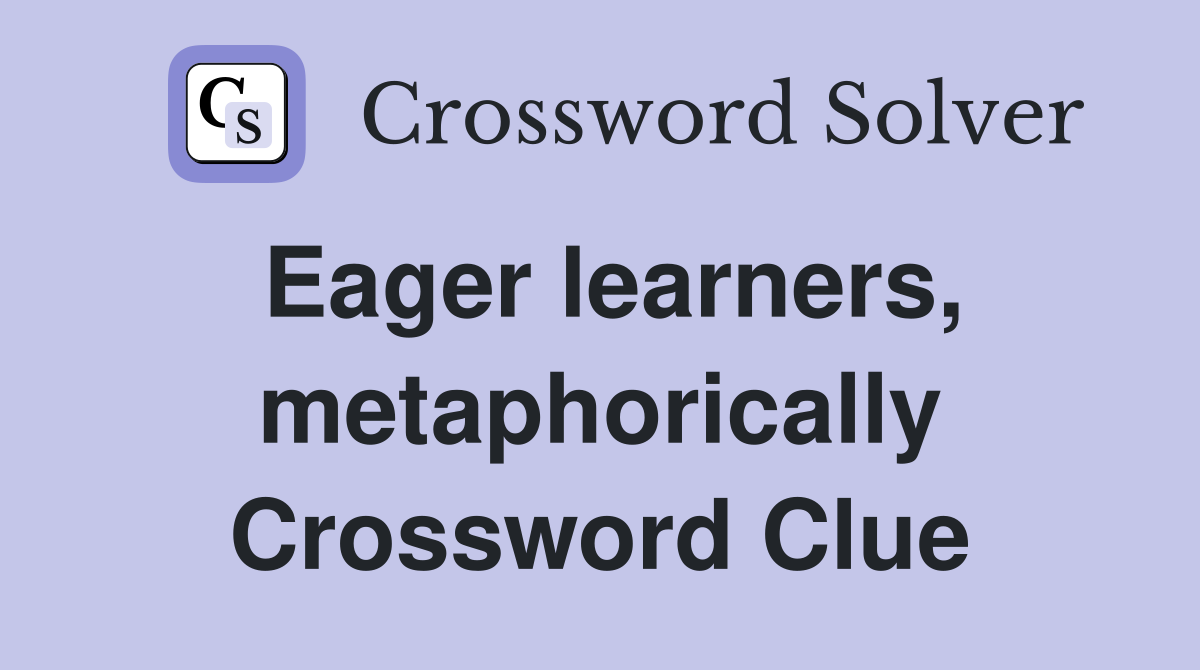 Eager learners, metaphorically Crossword Clue