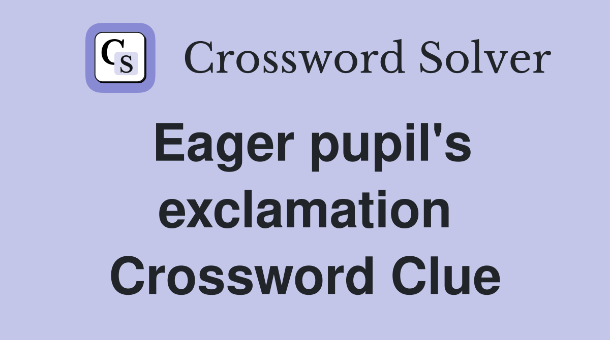 Eager pupil's exclamation Crossword Clue