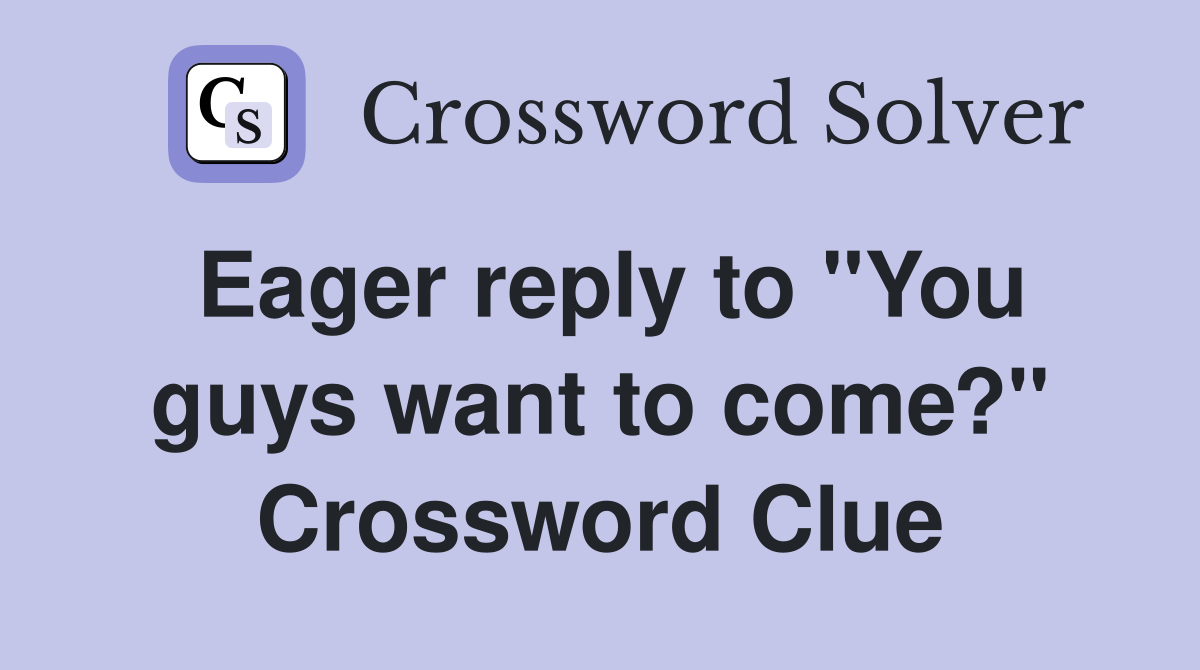 Eager reply to "You guys want to come?" Crossword Clue
