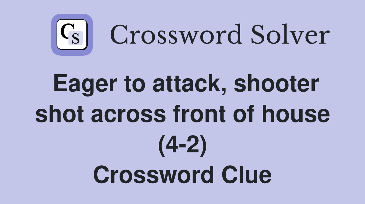 Eager to attack, shooter shot across front of house (4-2) Crossword Clue