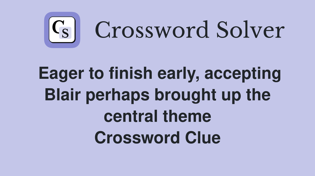Eager to finish early, accepting Blair perhaps brought up the central theme Crossword Clue