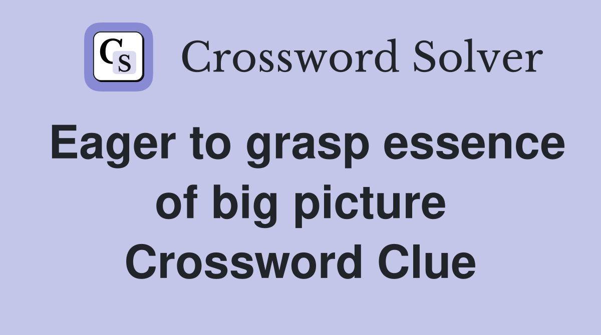 Eager to grasp essence of big picture Crossword Clue