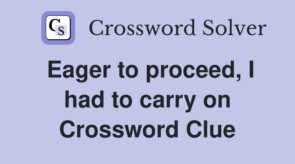 Eager to proceed, I had to carry on Crossword Clue