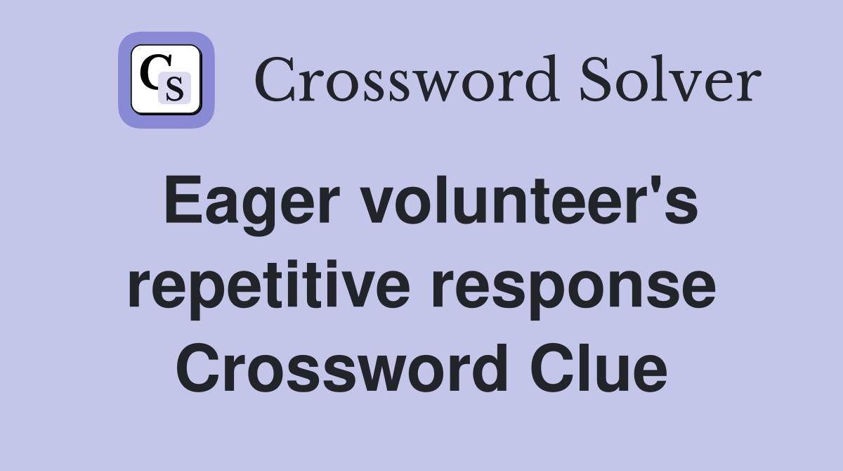 Eager volunteer's repetitive response Crossword Clue