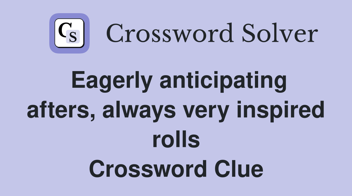 Eagerly anticipating afters, always very inspired rolls Crossword Clue