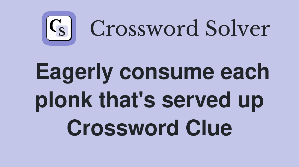 Eagerly consume each plonk that's served up Crossword Clue