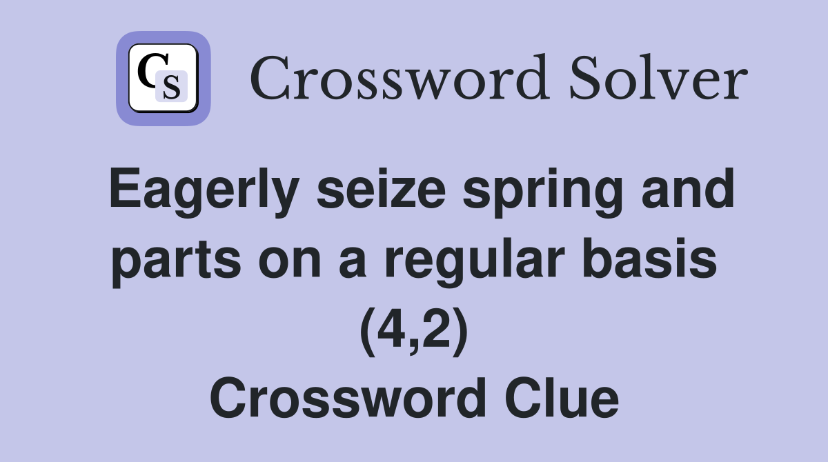 Eagerly seize spring and parts on a regular basis (4,2) Crossword Clue