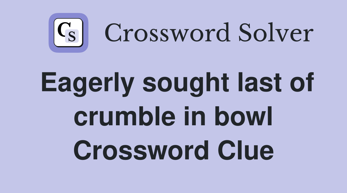 Eagerly sought last of crumble in bowl Crossword Clue
