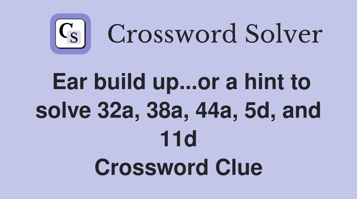 Ear build up...or a hint to solve 32a, 38a, 44a, 5d, and 11d Crossword Clue