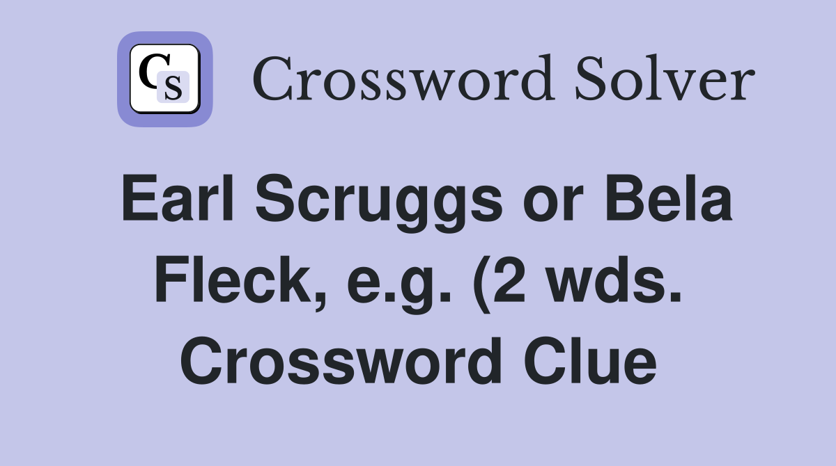 Earl Scruggs or Bela Fleck e g (2 wds ) Crossword Clue Answers Earl Scruggs or Bela Fleck e g (2 wds ) Crossword Clue Answers
