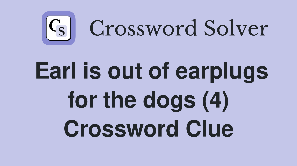Earl is out of earplugs for the dogs (4) Crossword Clue