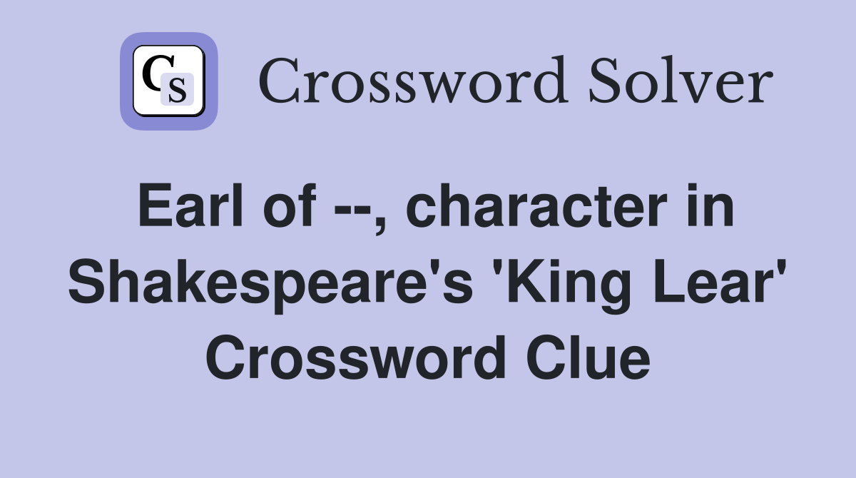 Earl of --, character in Shakespeare's 'King Lear' Crossword Clue