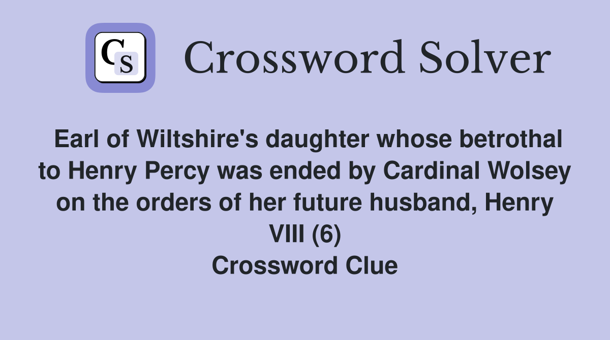 Earl of Wiltshire's daughter whose betrothal to Henry Percy was ended by Cardinal Wolsey on the orders of her future husband, Henry VIII (6) Crossword Clue