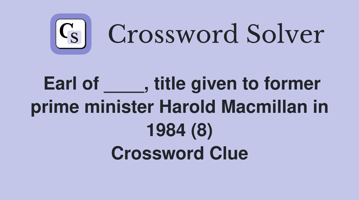 Earl of ____, title given to former prime minister Harold Macmillan in 1984 (8) Crossword Clue