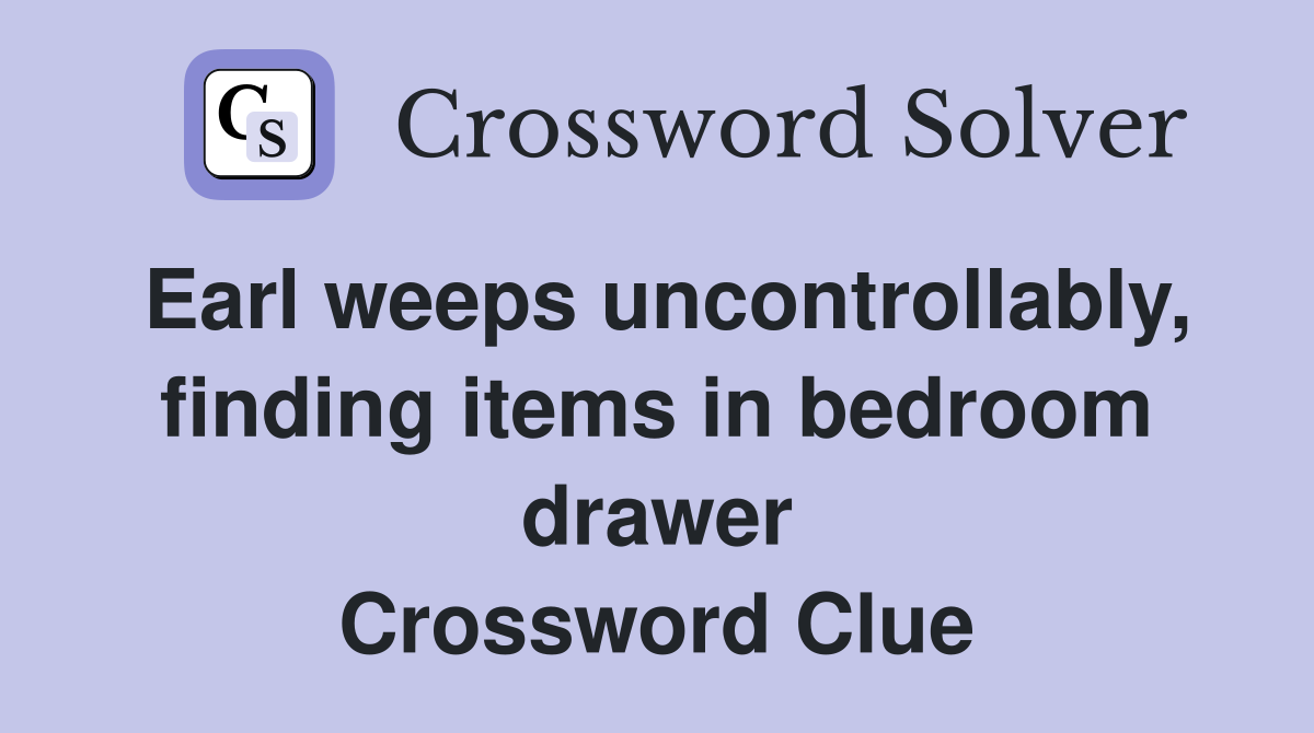 Earl weeps uncontrollably, finding items in bedroom drawer Crossword Clue