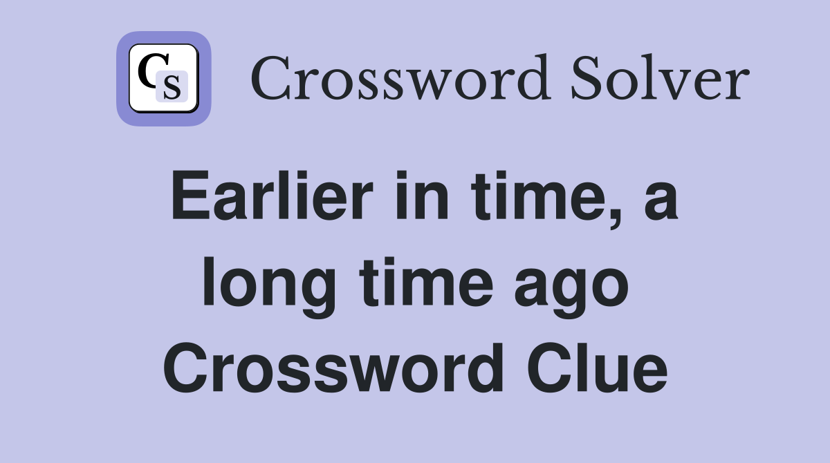 Earlier in time, a long time ago Crossword Clue