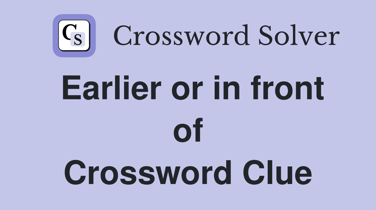 Earlier or in front of Crossword Clue