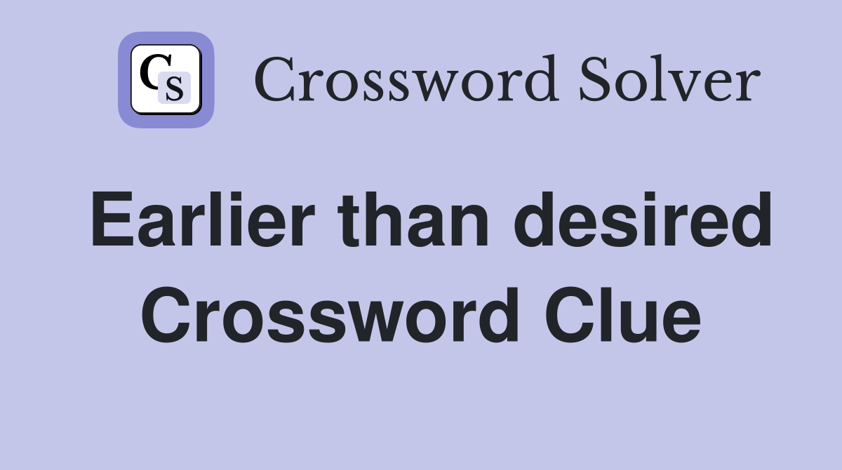 Earlier than desired Crossword Clue
