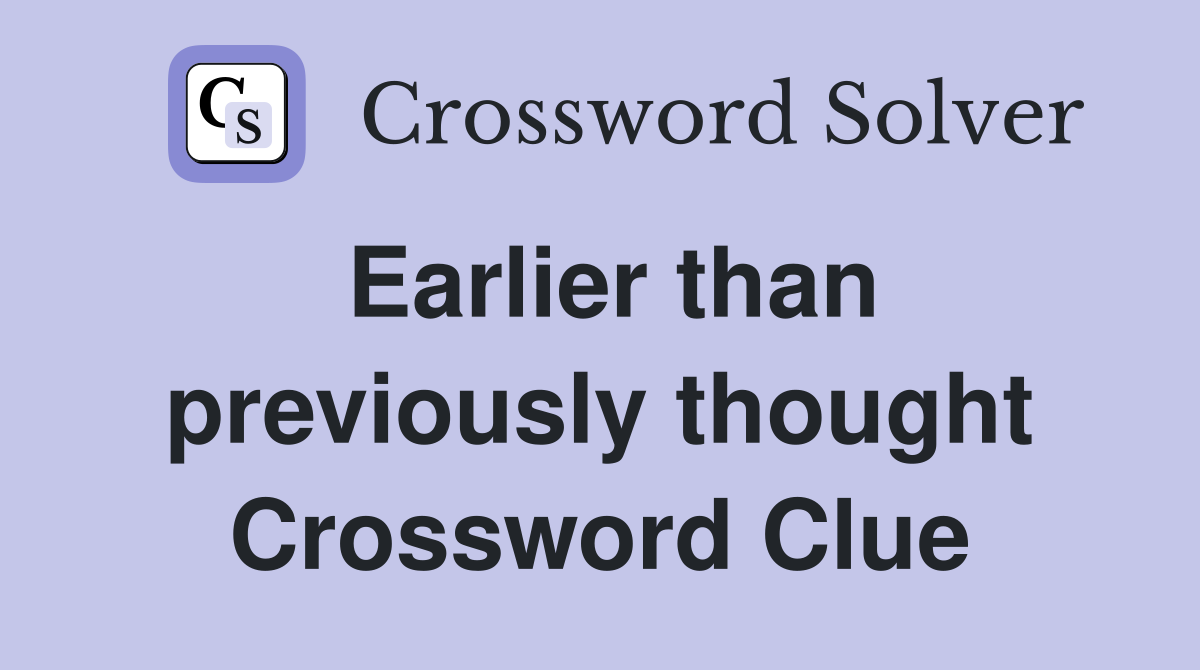 Earlier than previously thought Crossword Clue