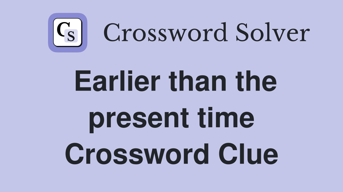 Earlier than the present time Crossword Clue