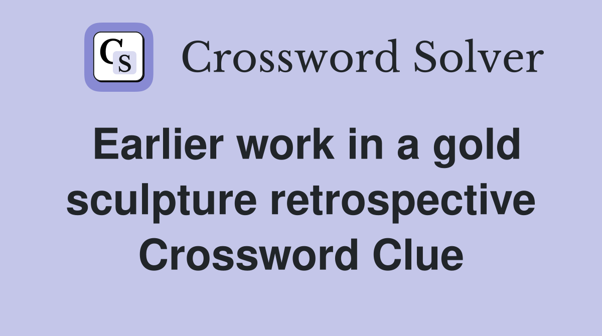 Earlier work in a gold sculpture retrospective Crossword Clue