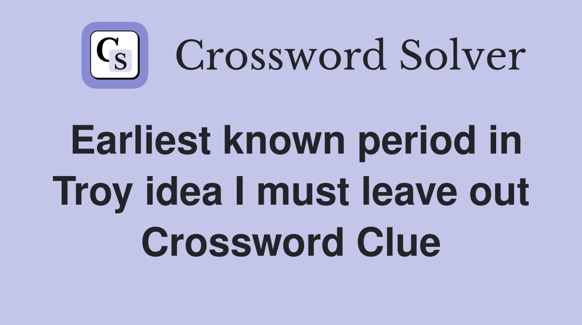 Earliest known period in Troy idea I must leave out Crossword Clue