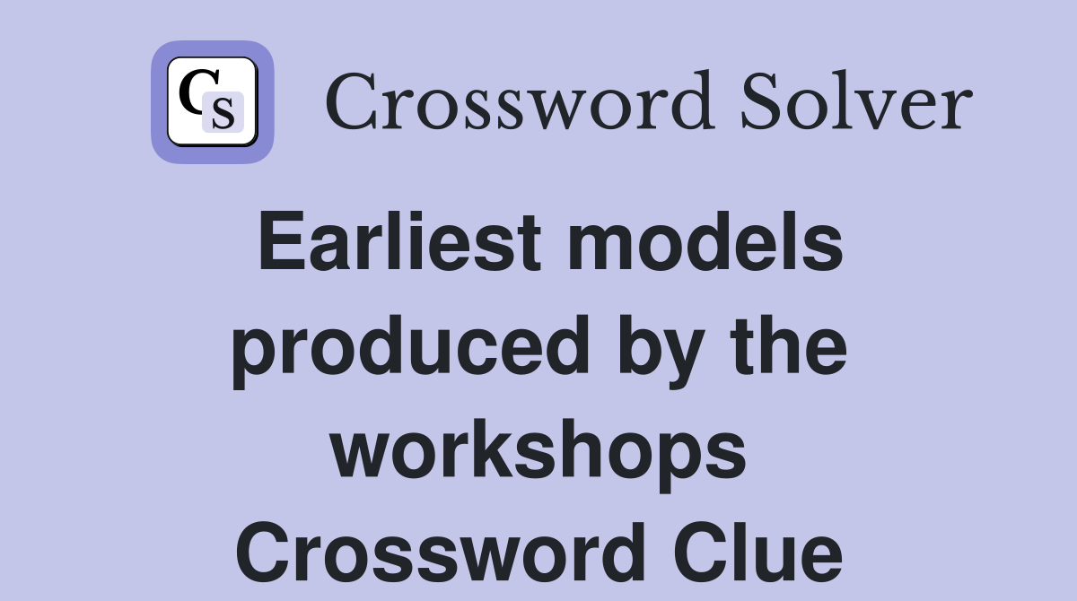 Earliest models produced by the workshops Crossword Clue