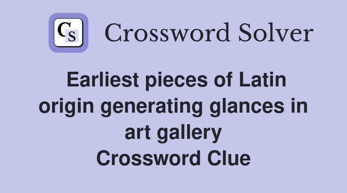 Earliest pieces of Latin origin generating glances in art gallery Crossword Clue
