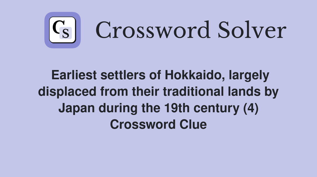 Earliest settlers of Hokkaido, largely displaced from their traditional lands by Japan during the 19th century (4) Crossword Clue
