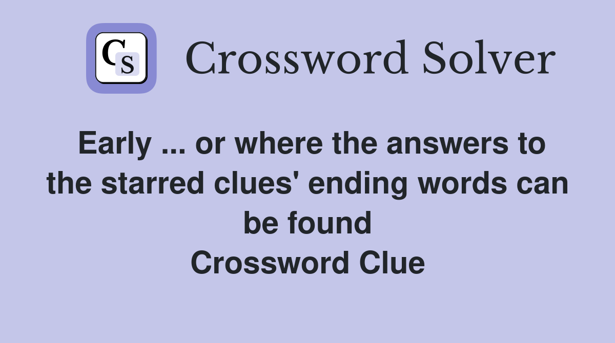 Early ... or where the answers to the starred clues' ending words can be found Crossword Clue